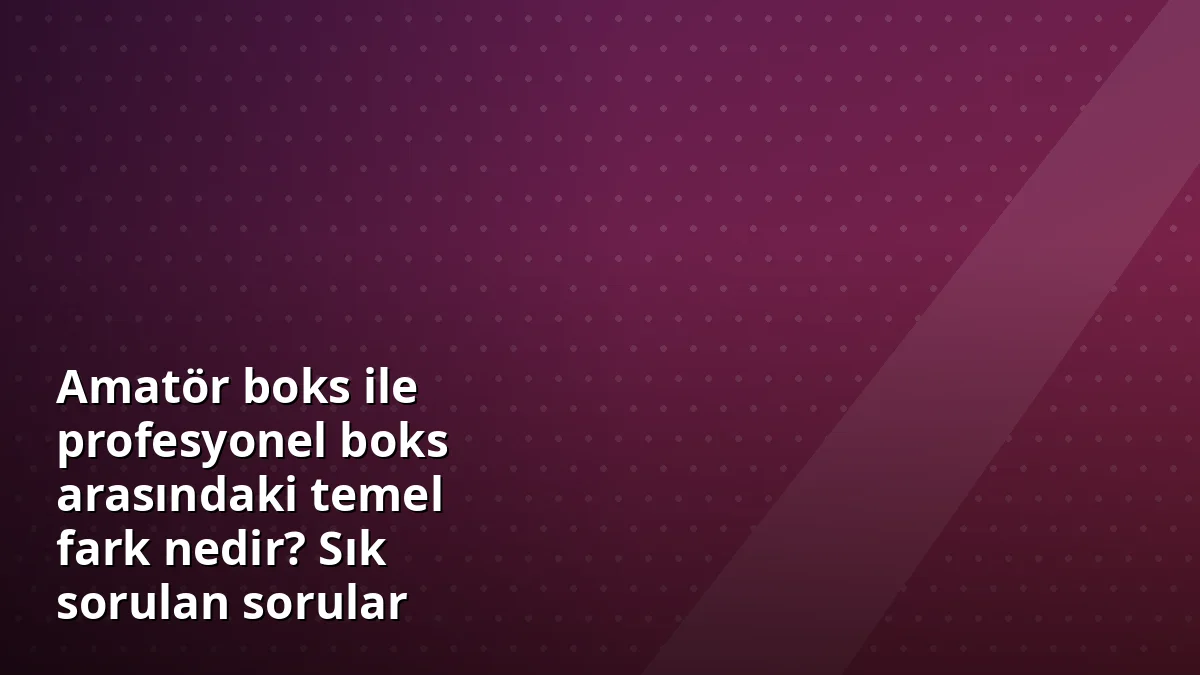 Amatör boks ile profesyonel boks arasındaki temel fark nedir? Sık sorulan sorular
