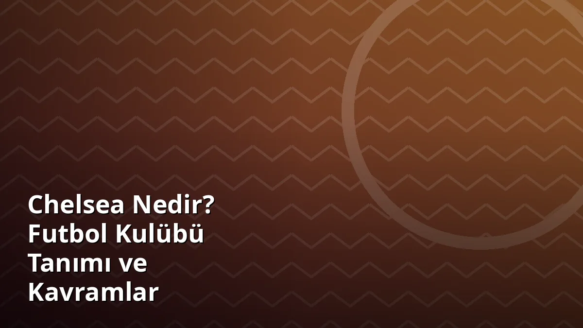 Chelsea Nedir? Futbol Kulübü Tanımı ve Kavramlar