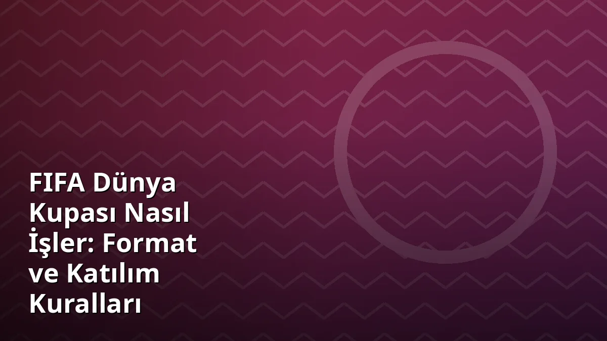 FIFA Dünya Kupası Nasıl İşler: Format ve Katılım Kuralları