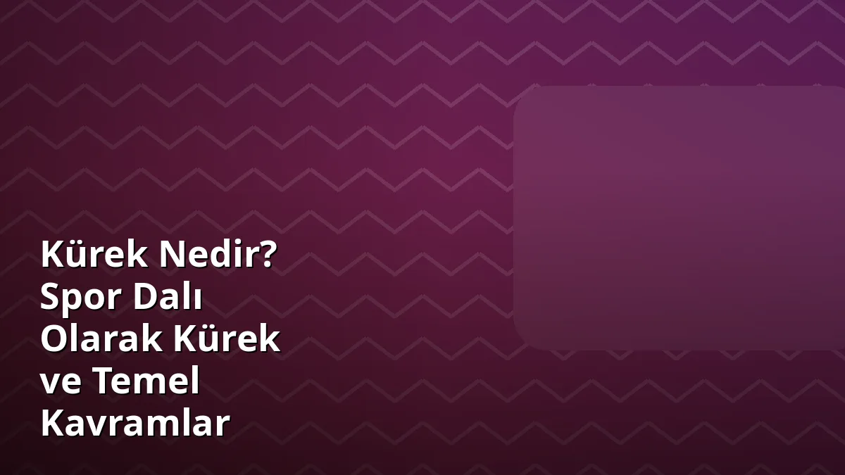 Kürek Nedir? Spor Dalı Olarak Kürek ve Temel Kavramlar