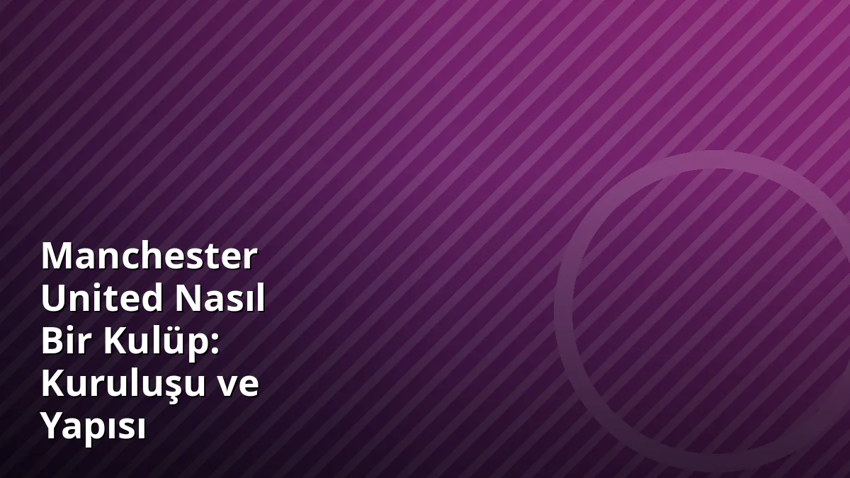 Manchester United Nasıl Bir Kulüp: Kuruluşu ve Yapısı