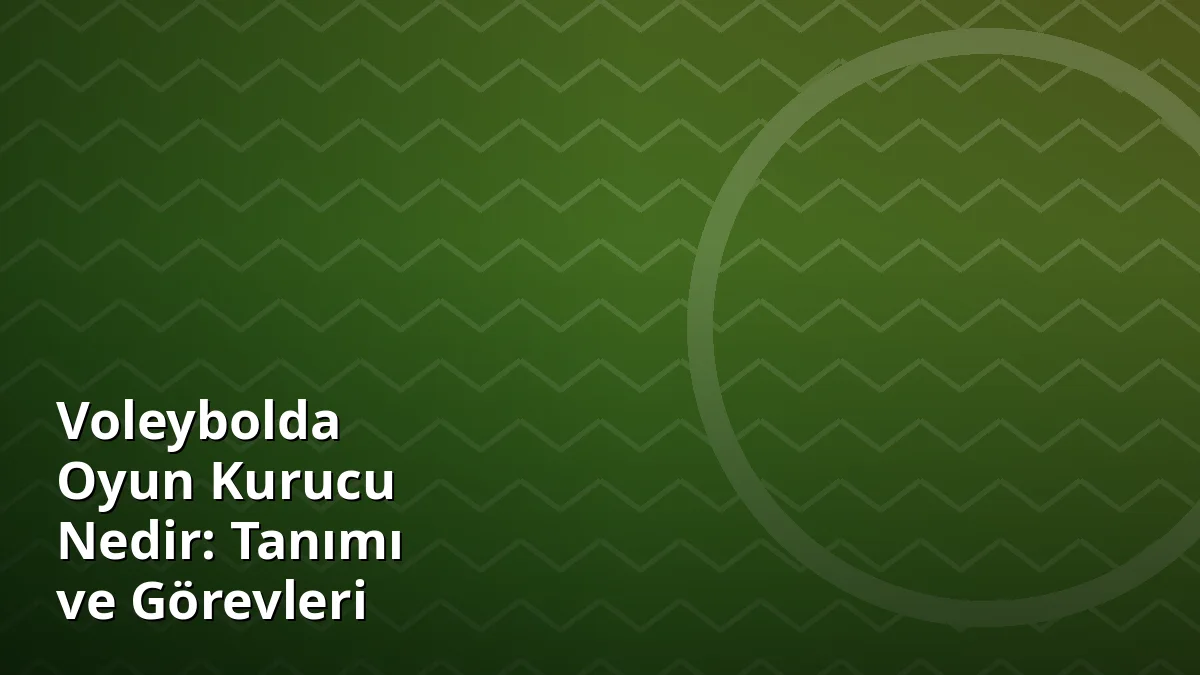 Voleybolda Oyun Kurucu Nedir: Tanımı ve Görevleri